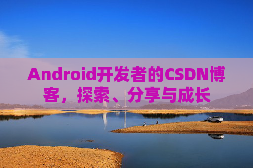 Android开发者的CSDN博客,探索、分享与成长